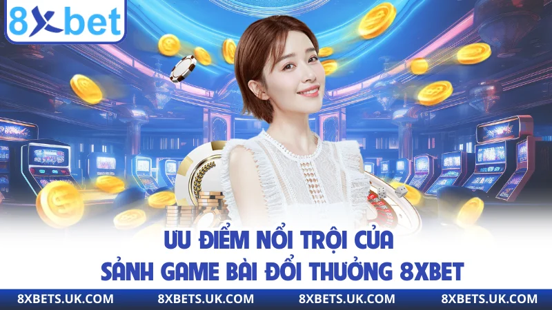 Ưu điểm nổi trội của sảnh game bài đổi thưởng 8XBET