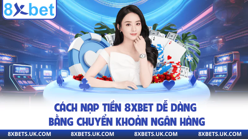 Cách nạp tiền 8xbet dễ dàng bằng chuyển khoản ngân hàng