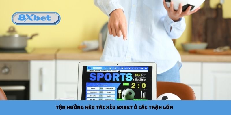 Tận hưởng kèo tài xỉu 8xbet ở các trận lớn